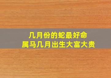 几月份的蛇最好命 属马几月出生大富大贵